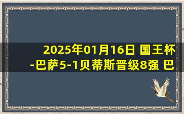 2025年01月16日 国王杯-巴萨5-1贝蒂斯晋级8强 巴萨两球被吹亚马尔传射奥尔莫两助